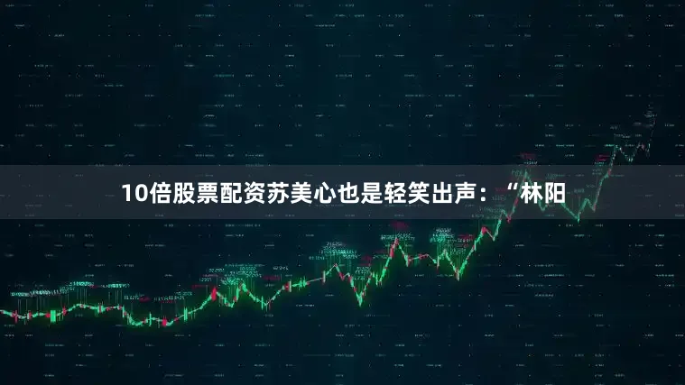 10倍股票配资苏美心也是轻笑出声：“林阳