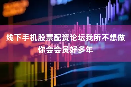 线下手机股票配资论坛我所不想做你会会员好多年