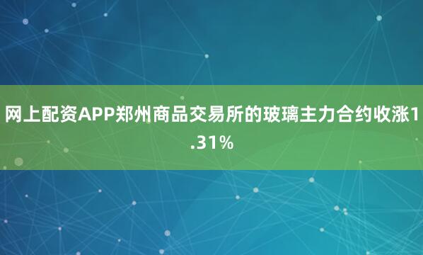 网上配资APP郑州商品交易所的玻璃主力合约收涨1.31%