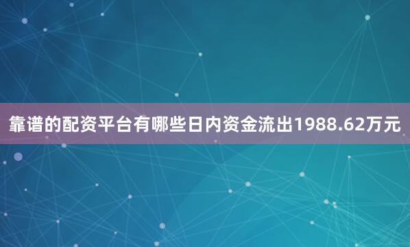 靠谱的配资平台有哪些日内资金流出1988.62万元