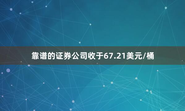靠谱的证券公司收于67.21美元/桶