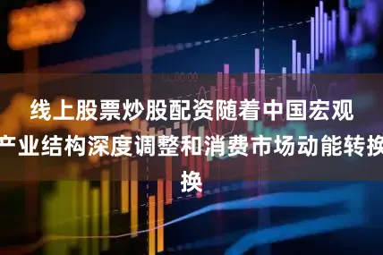 线上股票炒股配资　　随着中国宏观产业结构深度调整和消费市场动能转换