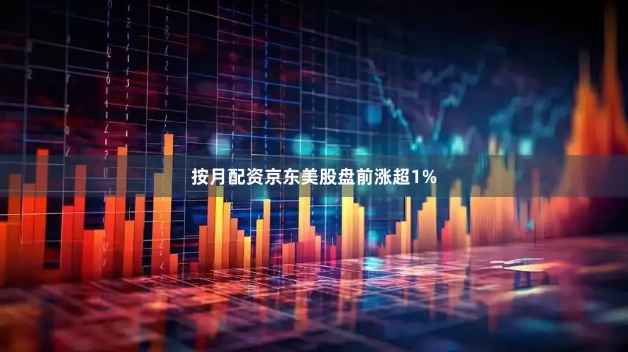 按月配资京东美股盘前涨超1%