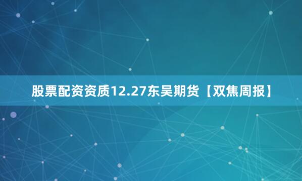 股票配资资质12.27东吴期货【双焦周报】