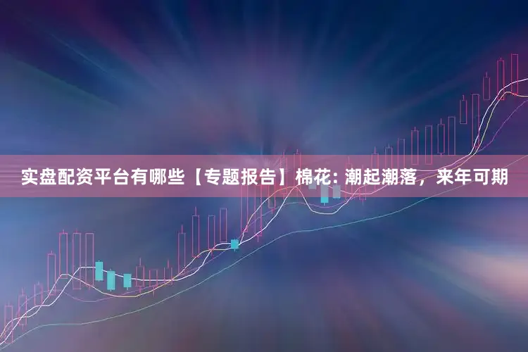 实盘配资平台有哪些【专题报告】棉花: 潮起潮落，来年可期