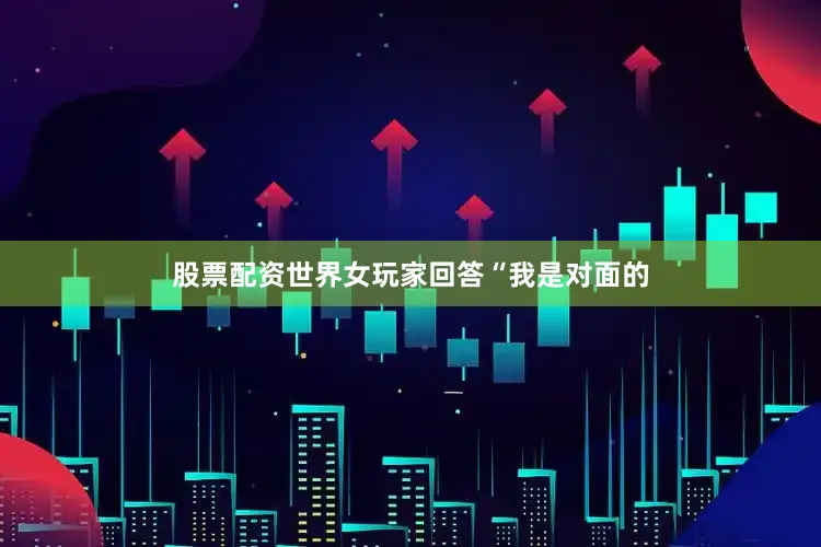股票配资世界女玩家回答“我是对面的