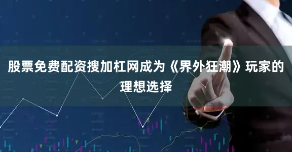 股票免费配资搜加杠网成为《界外狂潮》玩家的理想选择