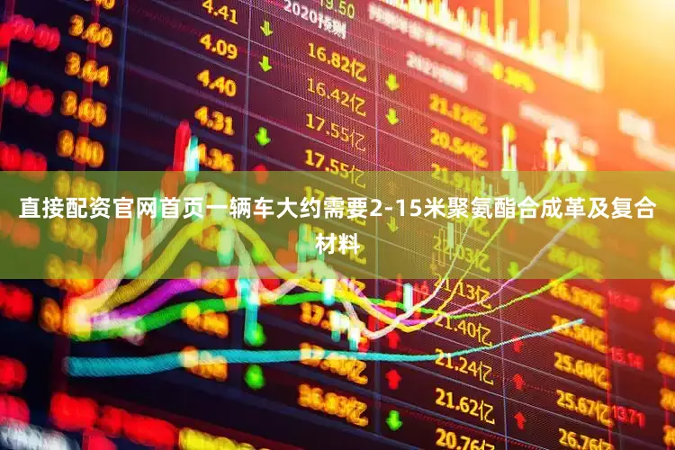 直接配资官网首页一辆车大约需要2-15米聚氨酯合成革及复合材料