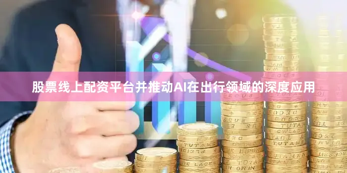 股票线上配资平台并推动AI在出行领域的深度应用