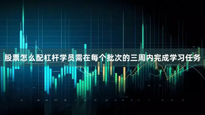 股票怎么配杠杆学员需在每个批次的三周内完成学习任务