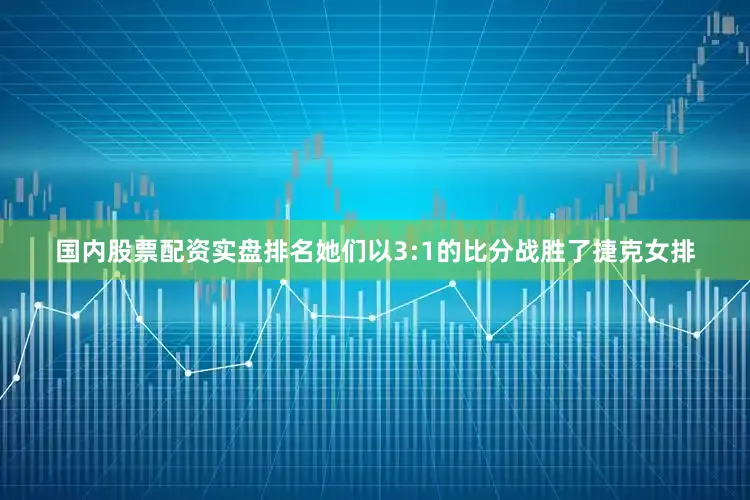 国内股票配资实盘排名她们以3:1的比分战胜了捷克女排