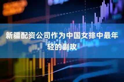 新疆配资公司作为中国女排中最年轻的副攻