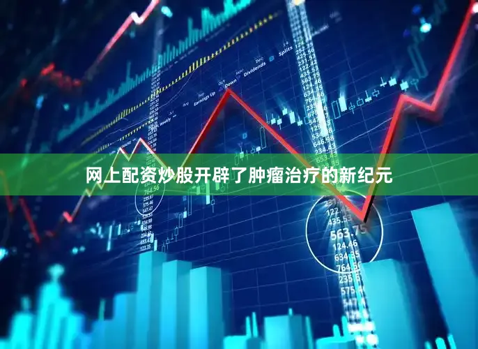 网上配资炒股开辟了肿瘤治疗的新纪元