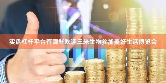 实盘杠杆平台有哪些欢迎三米生物参加美好生活博览会