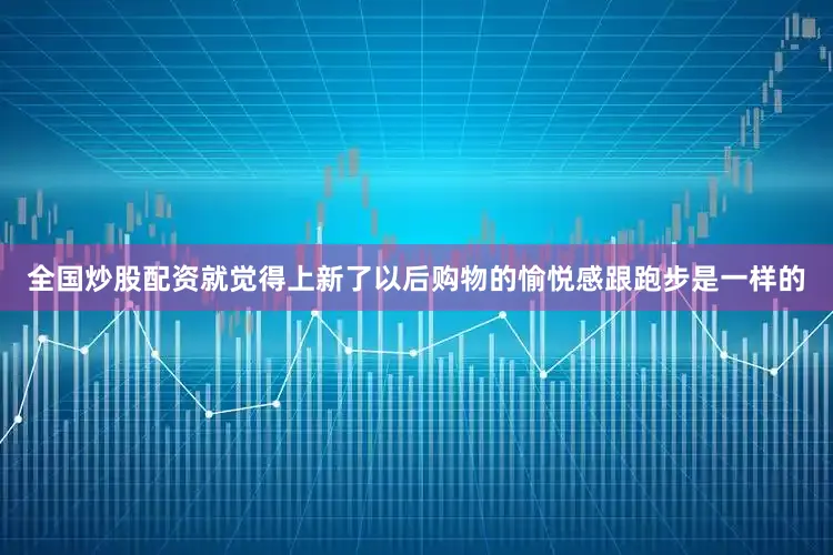 全国炒股配资就觉得上新了以后购物的愉悦感跟跑步是一样的