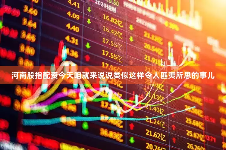 河南股指配资今天咱就来说说类似这样令人匪夷所思的事儿